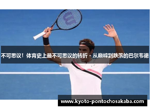 不可思议！体育史上最不可思议的转折 - 从巅峰到跌落的巴尔韦德