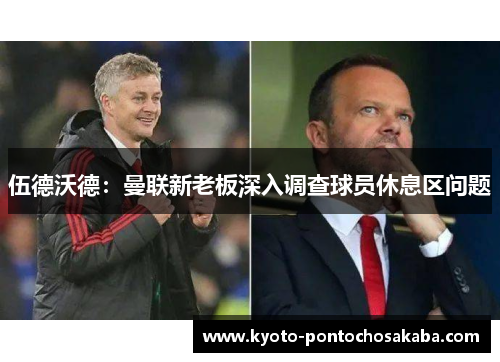 伍德沃德：曼联新老板深入调查球员休息区问题